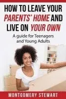 How To Leave Your Parent's Home & Live On Your Own: A Guide for Teenagers and Young Adults