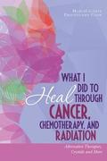 What I Did to Heal Through Cancer, Chemotherapy, and Radiation: Alternative Therapies, Crystals, and More