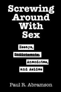 Screwing Around With Sex: Essays, Indictments, Anecdotes, and Asides