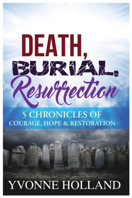 Yvonne Holland - Death, Burial, Resurrection 5 Chronicles of Courage, Hope & Restoration, E-bok