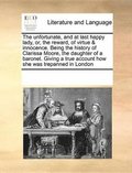 unfortunate, and at last happy lady, or, the reward, of virtue & innocence. Being the history of Clarissa Moore, the daughter of a baronet. Giving a true account how she was trepanned in London
