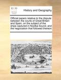 Official Papers Relative to the Dispute Between the Courts of Great Britain and Spain, on the Subject of the Ships Captured in Nootka Sound, and the Negociation That Followed Thereon