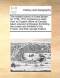military history of Great Britain, for 1756, 1757 Containing a letter from an English officer at Canada, taken prisoner at Oswego Exhibiting the cruelty and infidelity of the French, and their sava...