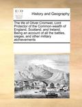 Life of Oliver Cromwel, Lord Protector of the Common-Wealth of England, Scotland, and Ireland. Being an Account of All the Battles, Sieges, and Other Military Atchievements
