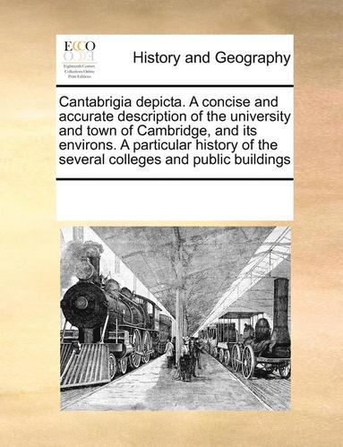 Cantabrigia depicta. A concise and accurate description of the university and town of Cambridge, and its environs. A particular history of the several