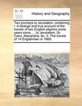 Two journeys to Jerusalem, containing I. A strange and true account of the travels of two English pilgrims some years since, ... to Jerusalem, Gr. Cairo, Alexandria, &c. II. The travels of 14 Engli...