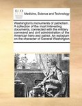Washington's monuments of patriotism. A collection of the most interesting documents, connected with the military command and civil administration of the American hero and patriot. An eulogium on t...