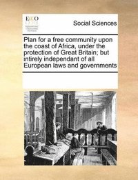 Plan for a Free Community Upon the Coast of Africa, Under the Protection of Great Britain; But Intirely Independant of All European Laws and Governments