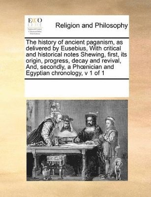 Multiple Contributors - history of ancient paganism, as delivered by Eusebius, With critical and historical notes Shewing, first, its origin, progress, decay and revival, And, secondly, a Phoenician and Egyptian chronology, v 1 of 1, Häftad