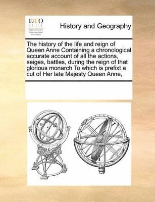 Multiple Contributors - history of the life and reign of Queen Anne Containing a chronological accurate account of all the actions, seiges, battles, during the reign of that glorious monarch To which is prefixt a cut of Her late Majesty Queen Anne,, Häftad