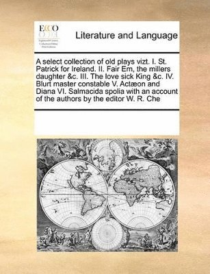 Multiple Contributors - select collection of old plays vizt. I. St. Patrick for Ireland. II. Fair Em, the millers daughter &c. III. The love sick King &c. IV. Blurt master constable V. Actæon and Diana VI. Salmacida spolia with an account of the authors by the editor W. R. Ch, Häftad