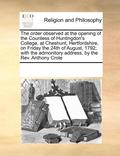 order observed at the opening of the Countess of Huntingdon's College, at Cheshunt, Hertfordshire, on Friday the 24th of August, 1792; with the admonitory address, by the Rev. Anthony Crole