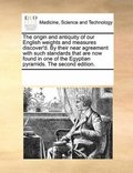 origin and antiquity of our English weights and measures discover'd. By their near agreement with such standards that are now found in one of the Egyptian pyramids. The second edition.