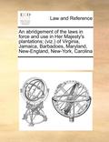 abridgement of the laws in force and use in Her Majesty's plantations; (viz.) of Virginia, Jamaica, Barbadoes, Maryland, New-England, New-York, Carolina