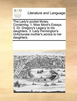 Multiple Contributors - Lady's pocket library. Containing, 1. Miss More's Essays. 2. Dr. Gregory's Legacy to his daughters. 3. Lady Pennington's Unfortunate mother's advice to her daughters., Häftad