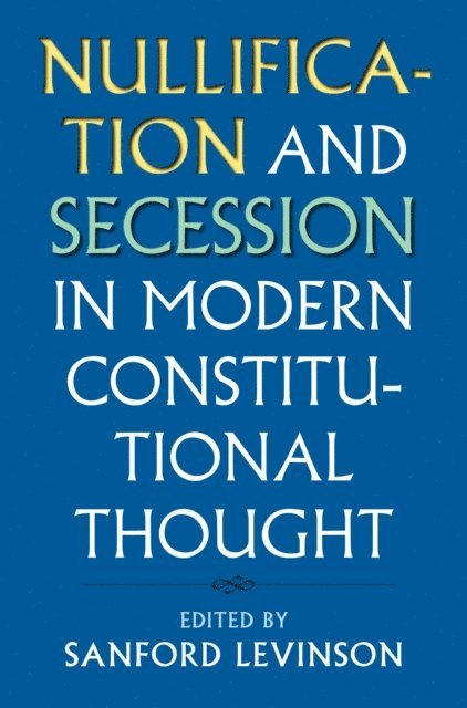 Sanford Levinson - Nullification and Secession in Modern Constitutional Thought, E-bok