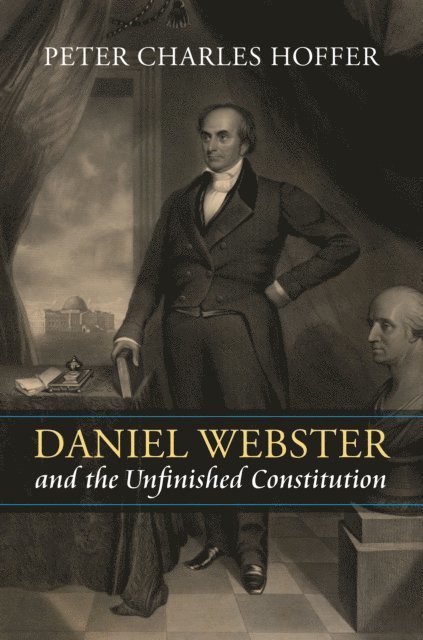 Peter Charles Hoffer - Daniel Webster and the Unfinished Constitution, E-bok