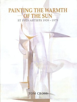 Tom Cross - Painting the Warmth of the Sun: St Ives Artists 1939-1975, Inbunden