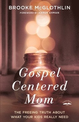 Brooke McGlothlin - Gospel Centered Mom: The Freeing Truth About What your Kids Really Need, Häftad