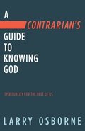 Contrarian's Guide to Knowing God, A: Spiritually for the Rest of Us