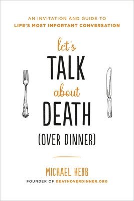 Michael Hebb - Let's Talk about Death (over Dinner): An Invitation and Guide to Life's Most Important Conversation, Häftad