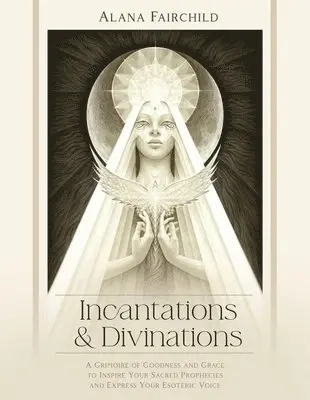 Incantations & Divinations: A Grimoire of Goodness and Grace to Inspire Your Sacred Prophecies and Express Your Esoteric Voice