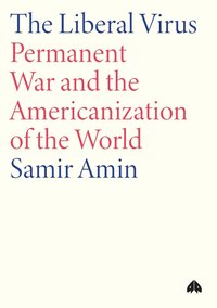 The Liberal Virus, The: Permanent War and the Americanization of the World