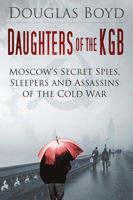 Douglas Boyd - Daughters of the KGB: Moscow's Secret Spies, Sleepers and Assassins of the Cold War, Inbunden