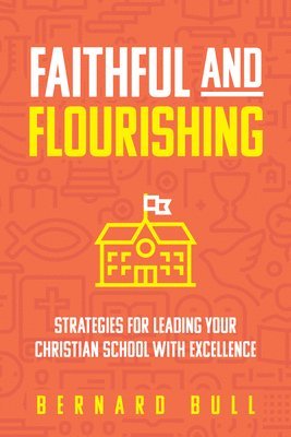 Bernard Bull - Faithful and Flourishing: Strategies for Leading Your Christian School with Excellence, Häftad