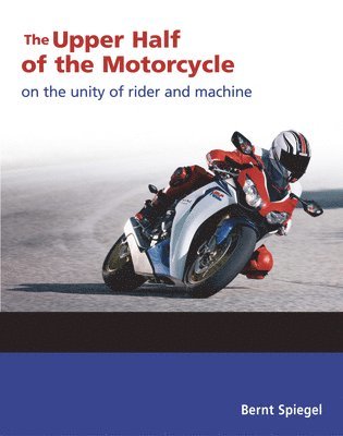 Bernt Spiegel - The Upper Half of the Motorcycle: On the Unity of Rider and Machine, Häftad