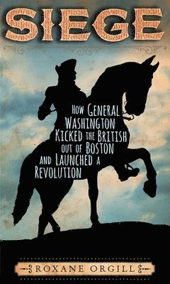 Roxane Orgill - Siege: How General Washington Kicked the British Out of Boston and Launched a Revolution, Inbunden