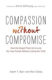 Compassion without Compromise - How the Gospel Frees Us to Love Our Gay Friends Without Losing the Truth