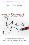 Your Sacred Yes - Trading Life-Draining Obligation for Freedom, Passion, and Joy