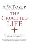 The Crucified Life  How To Live Out A Deeper Christian Experience