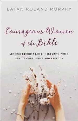 Latan Roland Murphy - Courageous Women of the Bible – Leaving Behind Fear and Insecurity for a Life of Confidence and Freedom, Häftad