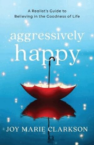 Joy Marie Clarkson - Aggressively Happy – A Realist`s Guide to Believing in the Goodness of Life, Häftad