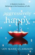 Aggressively Happy  A Realist`s Guide to Believing in the Goodness of Life