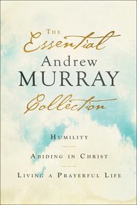 The Essential Andrew Murray Collection  Humility, Abiding in Christ, Living a Prayerful Life
