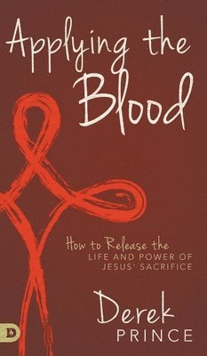 Applying the Blood: How to Release the Life and Power of Jesus' Sacrifice av Derek Prince