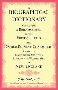 Biographical Dictionary Containing a Brief Account of the First Settlers and Other Eminent Characters Amoung the Magistrates, Ministers, Literary and Worthy Men in New England