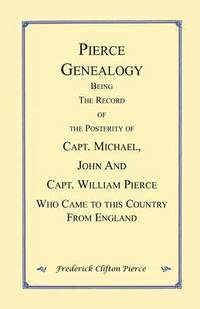 Pierce Genealogy. Being the Record of the Posterity of Capt. Michael, John and Capt. William Pierce Who Came to this County from England