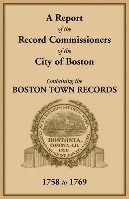 Report of the Record Commissioners of the City of Boston, Containing the Boston Town Records, 1758 to 1769