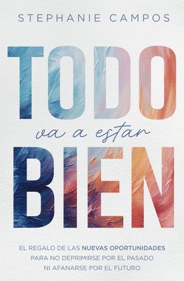 Stephanie Campos - Todo Va a Estar Bien: El Regalo de Las Nuevas Oportunidades Para Evitar La Depresión Por El Pasado Y El Afán Por El Futuro, Häftad