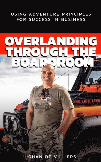 Johan De Villiers - Overlanding Through the Boardroom: Using Adventure Principles for Success in Business, E-bok