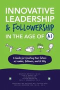 Innovative Leadership & Followership in the Age of AI: A Guide to Creating Your Future as Leader, Follower, and AI Ally