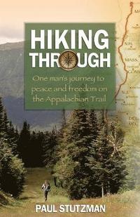Hiking Through  One Man`s Journey to Peace and Freedom on the Appalachian Trail