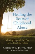 Healing the Scars of Childhood Abuse - Moving beyond the Past into a Healthy Future