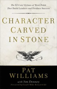 Character Carved in Stone - The 12 Core Virtues of West Point That Build Leaders and Produce Success