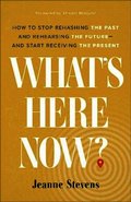 What`s Here Now? - How to Stop Rehashing the Past and Rehearsing the Future--and Start Receiving the Present
