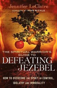 The Spiritual Warrior`s Guide to Defeating Jezeb  How to Overcome the Spirit of Control, Idolatry and Immorality